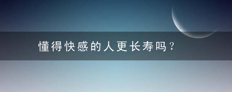 懂得快感的人更长寿吗？，懂得快感的人更自私