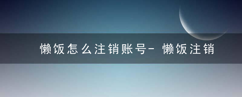 懒饭怎么注销账号-懒饭注销账号方法