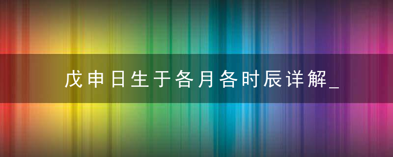 戊申日生于各月各时辰详解_戊申说明