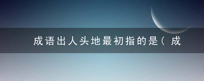 成语出人头地最初指的是(成语出人头地最初指的是哪位诗人)