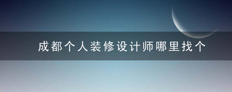 成都个人装修设计师哪里找个人装修设计师和装修公司有什么区别