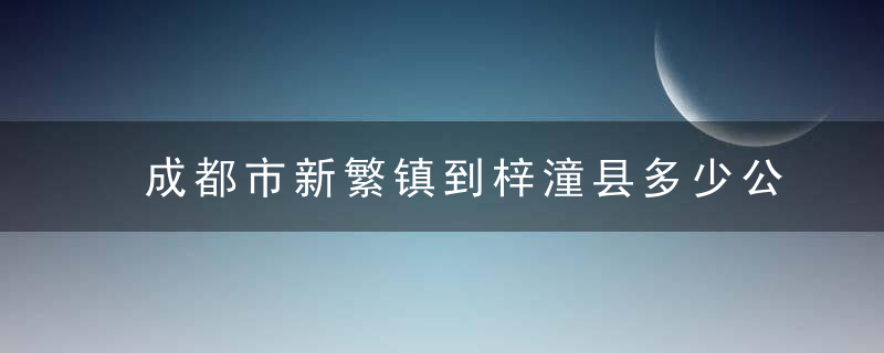 成都市新繁镇到梓潼县多少公里