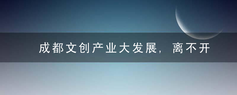 成都文创产业大发展,离不开百万成都文创人
