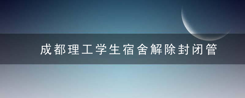 成都理工学生宿舍解除封闭管理,仍不得出校,继续线上教