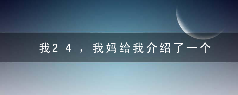 我24，我妈给我介绍了一个34离异男