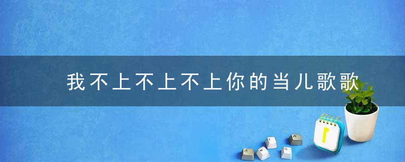 我不上不上不上你的当儿歌歌词 我不上不上不上你的当是谁唱的