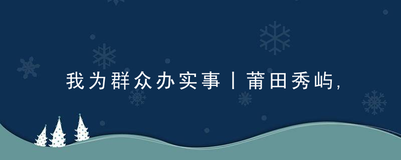 我为群众办实事丨莆田秀屿,网格为老服务更“走心”