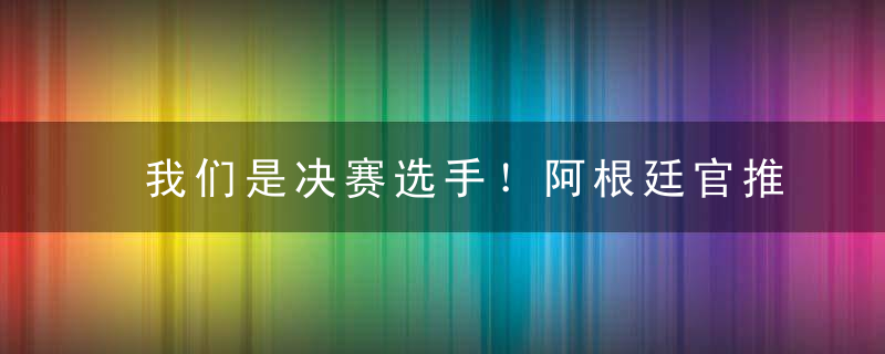 我们是决赛选手！阿根廷官推用十门语言庆祝晋级，中文在列！