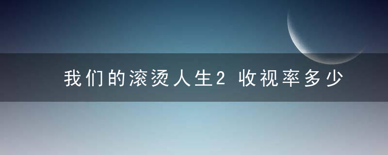 我们的滚烫人生2收视率多少