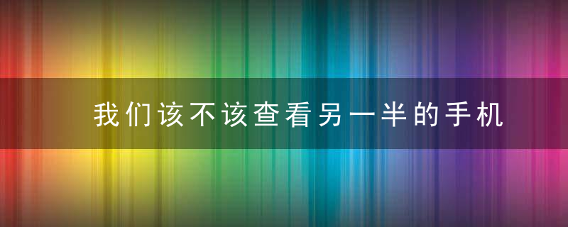 我们该不该查看另一半的手机?