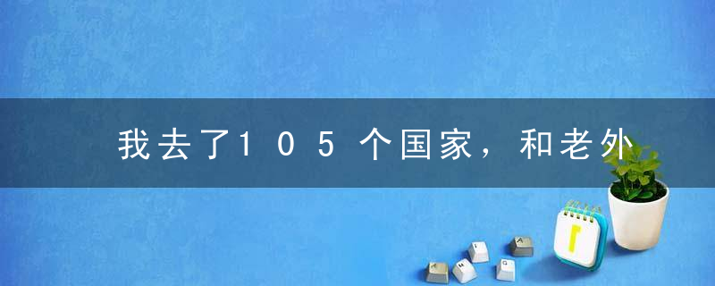 我去了105个国家，和老外聊了聊他们眼中的中国