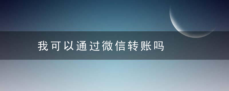 我可以通过微信转账吗