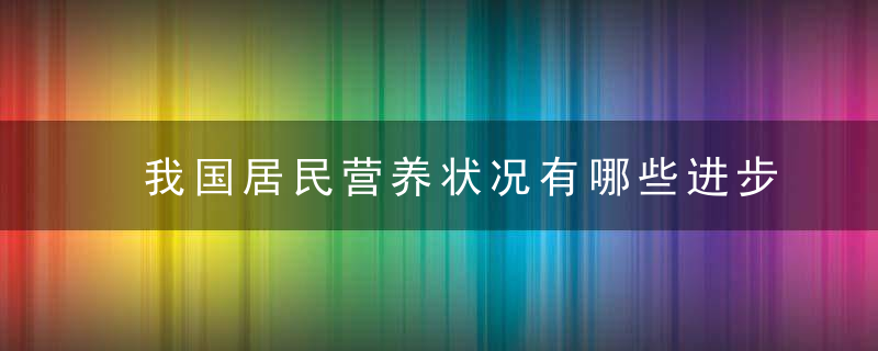 我国居民营养状况有哪些进步和问题看看这份膳食指南研