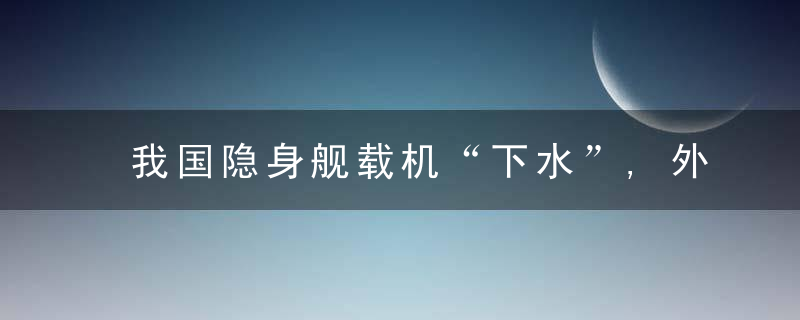 我国隐身舰载机“下水”,外国以一张照片“祝贺”