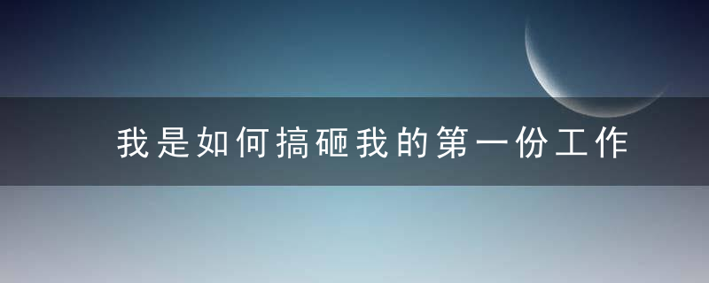 我是如何搞砸我的第一份工作的