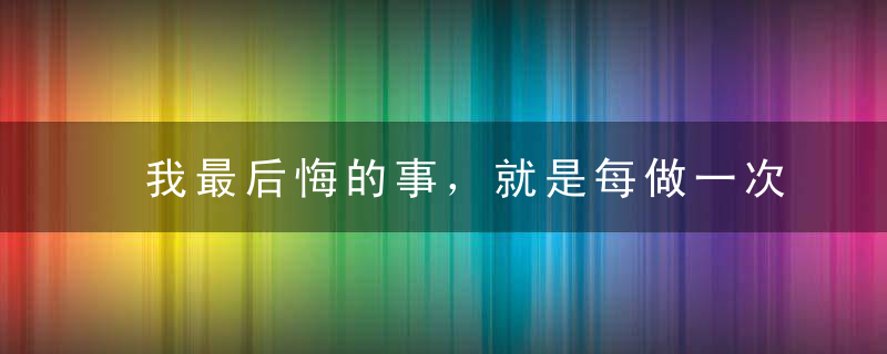 我最后悔的事，就是每做一次选择会推翻之前所有的努力