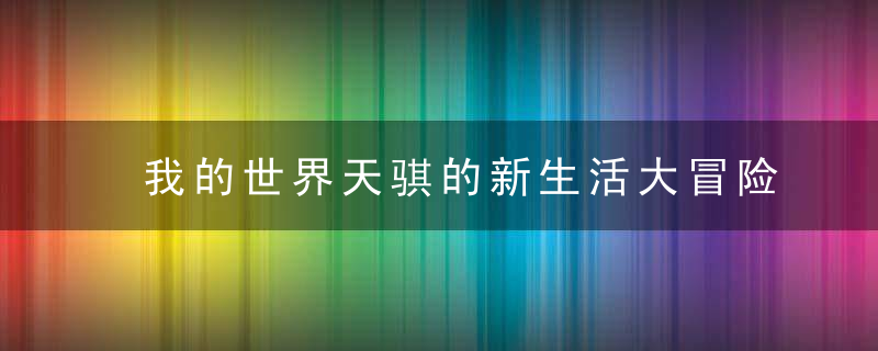 我的世界天骐的新生活大冒险（生活大冒险怎么建家）