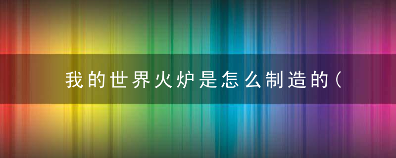 我的世界火炉是怎么制造的(我的世界炉子怎么做更真实)