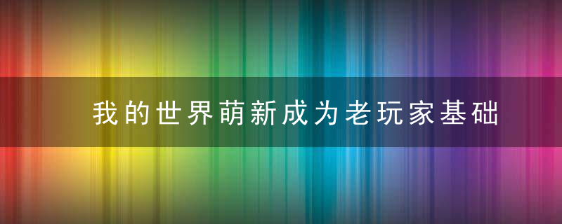 我的世界萌新成为老玩家基础知识(我的世界老玩家不知道的老知识)