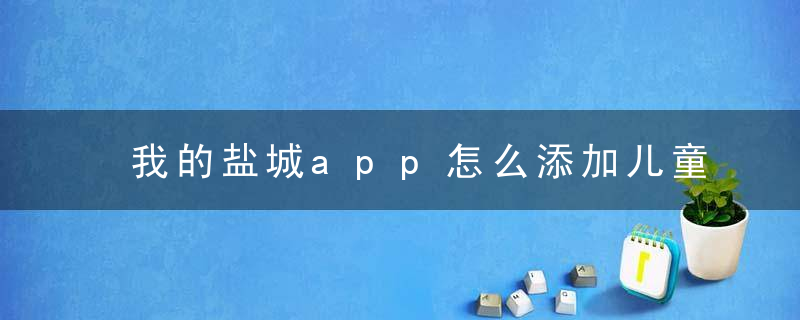 我的盐城app怎么添加儿童（图文攻略）