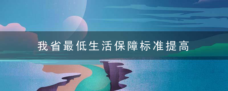 我省最低生活保障标准提高
