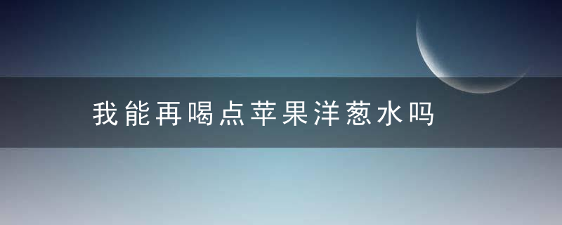 我能再喝点苹果洋葱水吗