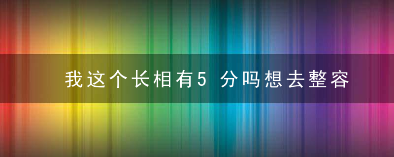 我这个长相有5分吗想去整容，长期被人说丑