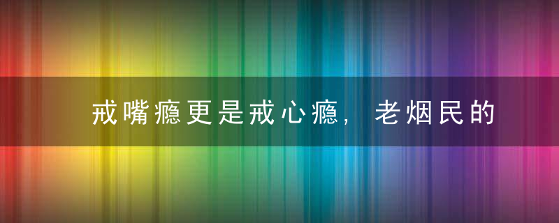 戒嘴瘾更是戒心瘾,老烟民的戒烟路