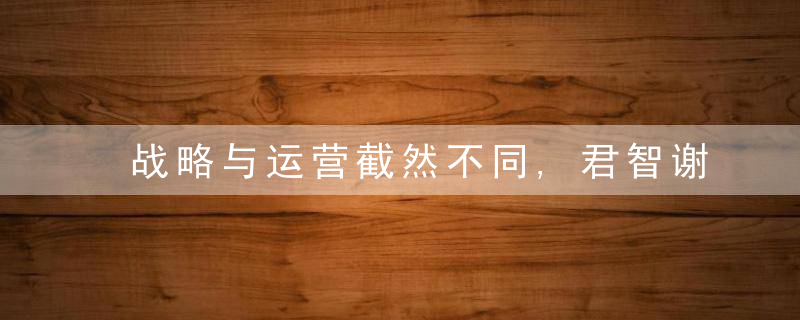 战略与运营截然不同,君智谢伟山谈区分战略与运营的重