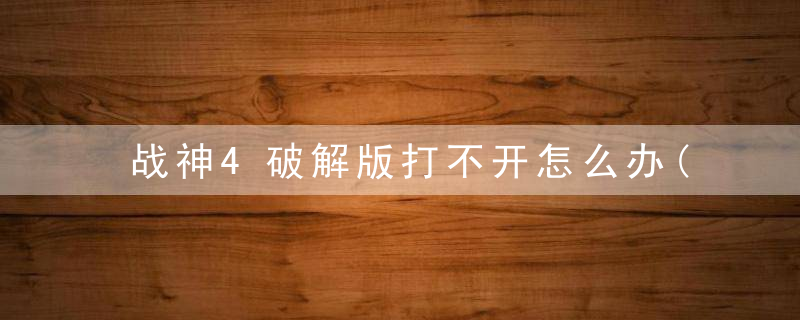 战神4破解版打不开怎么办(战神4闪退解决办法分享)