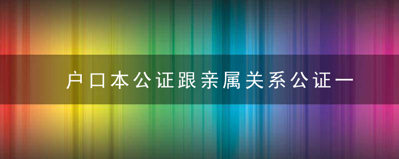 户口本公证跟亲属关系公证一样吗