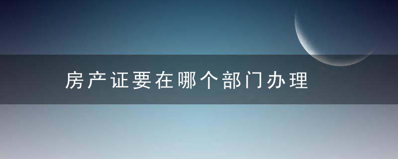 房产证要在哪个部门办理