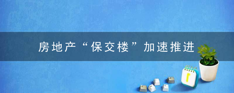 房地产“保交楼”加速推进