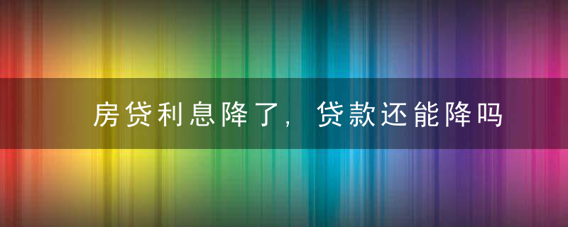 房贷利息降了,贷款还能降吗?