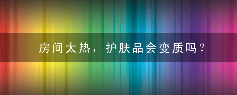 房间太热，护肤品会变质吗？