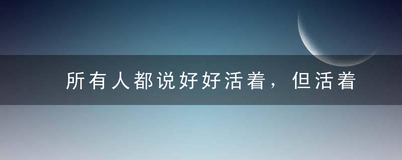 所有人都说好好活着，但活着为什么