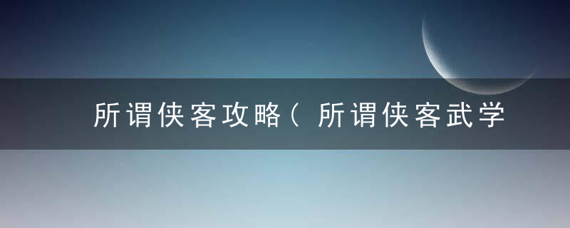 所谓侠客攻略(所谓侠客武学搭配攻略)