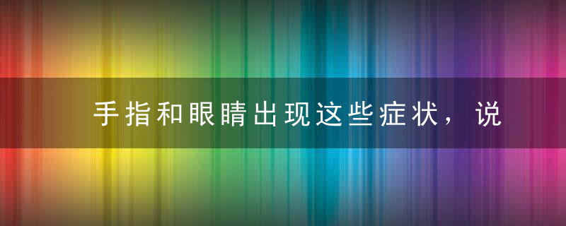 手指和眼睛出现这些症状，说明肝脏已经不堪重负，抓紧养肝吧！