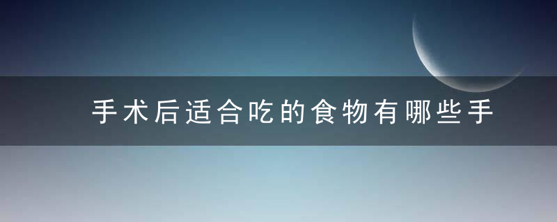 手术后适合吃的食物有哪些手术后需要补充什么营养恢复快