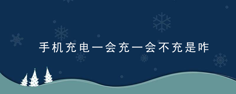 手机充电一会充一会不充是咋了