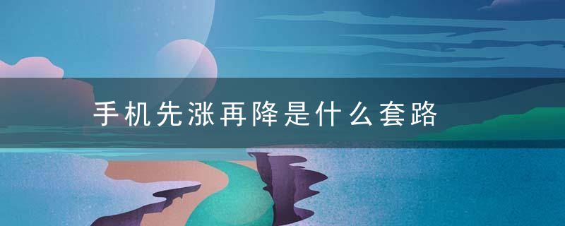 手机先涨再降是什么套路