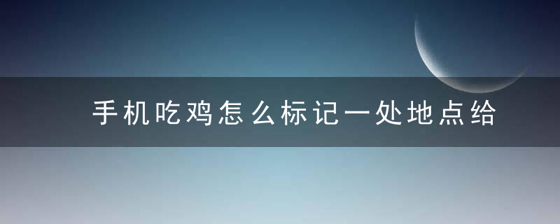 手机吃鸡怎么标记一处地点给队友（和平精英万能标点键有什么用）