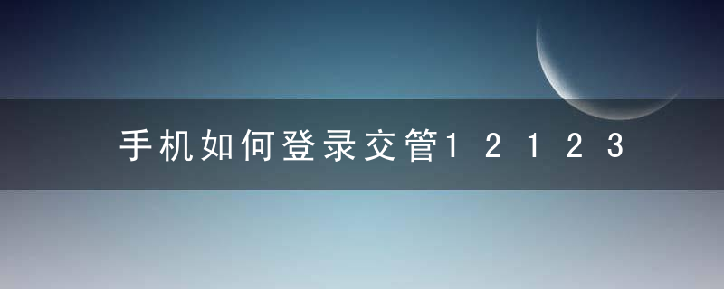 手机如何登录交管12123