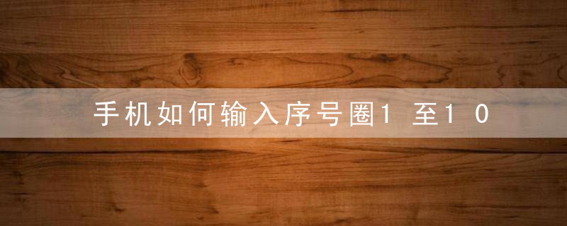 手机如何输入序号圈1至100 手机序号带圈1到100