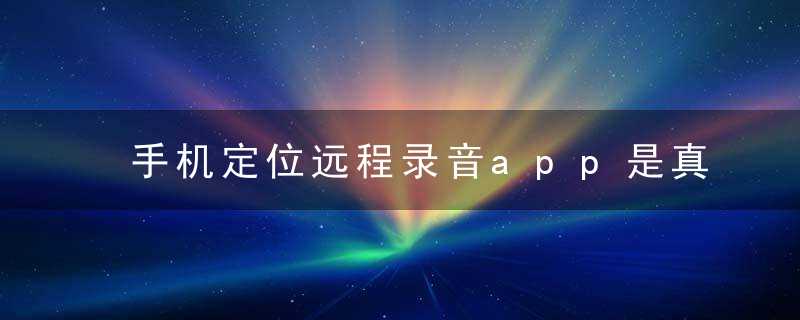 手机定位远程录音app是真的吗