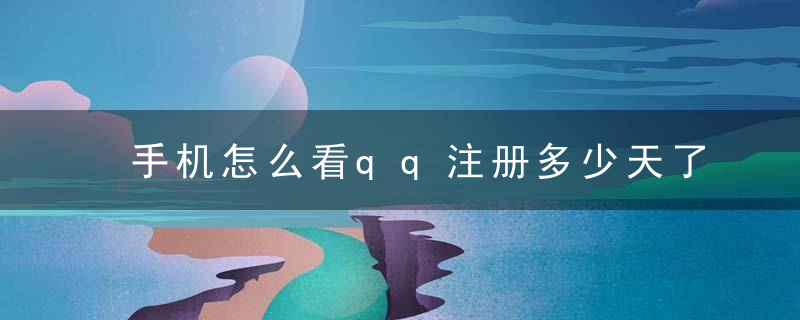 手机怎么看qq注册多少天了 qq注册多少天了在手机上怎么看