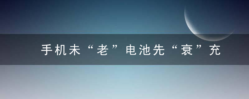 手机未“老”电池先“衰”充电习惯或是背后黑手