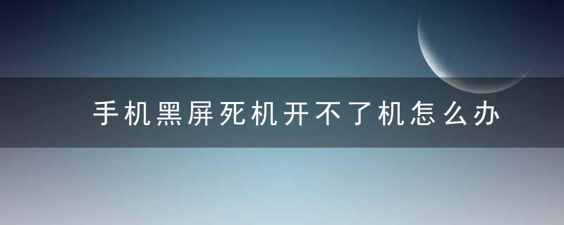 手机黑屏死机开不了机怎么办 下面4个步骤帮你解决