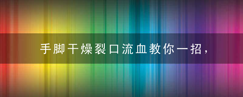手脚干燥裂口流血教你一招，立马搞定！