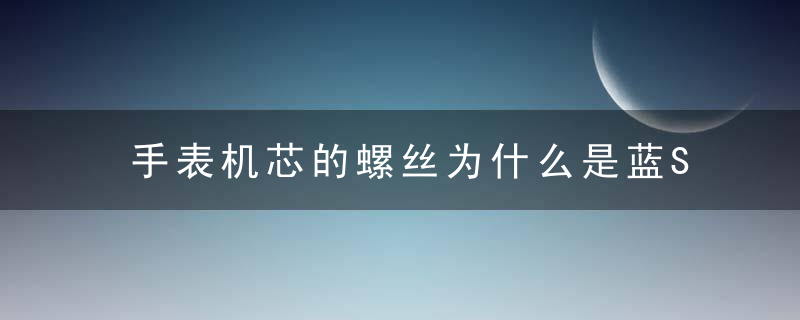 手表机芯的螺丝为什么是蓝S有什么意义吗,近日最新